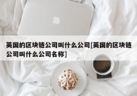 英国的区块链公司叫什么公司[英国的区块链公司叫什么公司名称]