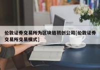 伦敦证券交易所为区块链初创公司[伦敦证券交易所交易模式]