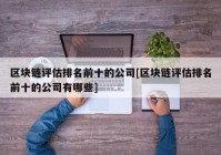 区块链评估排名前十的公司[区块链评估排名前十的公司有哪些]