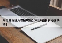 海南自贸区入驻区块链公司[海南自贸港区块链]