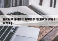 重庆区块链研修班有哪些公司[重庆区块链十家龙头]