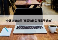 非区块链公司[非区块链公司是干嘛的]