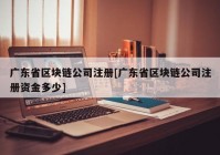 广东省区块链公司注册[广东省区块链公司注册资金多少]