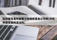 区块链交易所需要注册哪些基金公司呢[开区块链交易所违法吗]