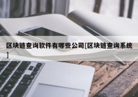 区块链查询软件有哪些公司[区块链查询系统]