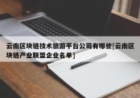 云南区块链技术旅游平台公司有哪些[云南区块链产业联盟企业名单]