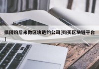 搞团购后来做区块链的公司[购买区块链平台]