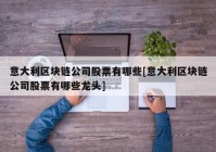 意大利区块链公司股票有哪些[意大利区块链公司股票有哪些龙头]