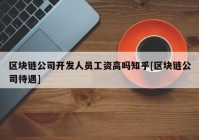 区块链公司开发人员工资高吗知乎[区块链公司待遇]