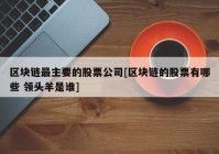 区块链最主要的股票公司[区块链的股票有哪些 领头羊是谁]