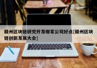 赣州区块链研究开发哪家公司好点[赣州区块链创新发展大会]