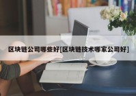 区块链公司哪些好[区块链技术哪家公司好]