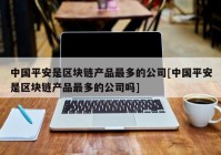 中国平安是区块链产品最多的公司[中国平安是区块链产品最多的公司吗]