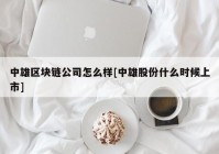 中雄区块链公司怎么样[中雄股份什么时候上市]