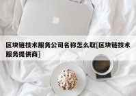 区块链技术服务公司名称怎么取[区块链技术服务提供商]