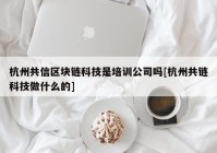 杭州共信区块链科技是培训公司吗[杭州共链科技做什么的]